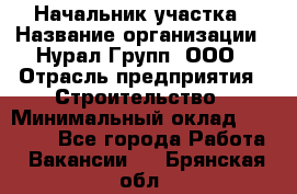 Начальник участка › Название организации ­ Нурал Групп, ООО › Отрасль предприятия ­ Строительство › Минимальный оклад ­ 55 000 - Все города Работа » Вакансии   . Брянская обл.